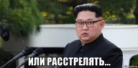  или расстрелять...