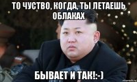 то чуство, когда, ты летаешь облаках бывает и так!:-)