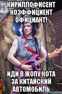 кириллофисент коэффициент официант! иди в жопу кота за китайский автомобиль
