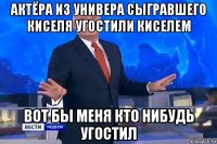 актёра из универа сыгравшего киселя угостили киселем вот бы меня кто нибудь угостил