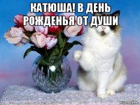 катюша! в день рожденья от души 