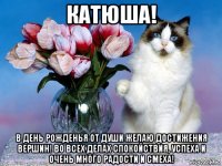 катюша! в день рожденья от души желаю достижения вершин! во всех делах спокойствия, успеха и очень много радости и смеха!
