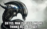  oh yes, man is a fool and he thinks he'll be okay