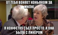 от тебя воняет коньяком за милю я конфетку съел просто. а она была с ликёром