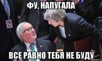 фу, напугала все равно тебя не буду
