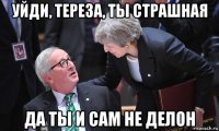 уйди, тереза, ты страшная да ты и сам не делон