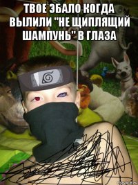 твое эбало когда вылили "не щиплящий шампунь" в глаза 