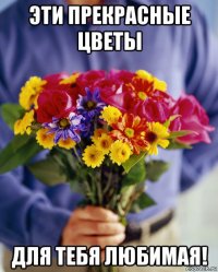 эти прекрасные цветы для тебя любимая!