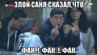 злой саня сказал,что фак .!. фак .!. фак
