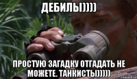 дебилы)))) простую загадку отгадать не можете. танкисты)))))