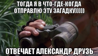 тогда я в что-где-когда отправлю эту загадку))))) отвечает александр друзь