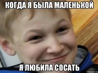 когда я была маленькой я любила сосать