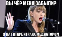 вы чё? меня забыли? я на гитаре играю. медиатором