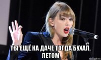  ты ещё на даче тогда бухал. летом