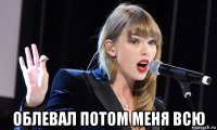  облевал потом меня всю