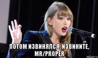  потом извинялся, извинитe, mr/proper
