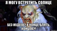 я могу встретить солнце без иудеев? в конце, блять, концов?!