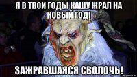 я в твои годы кашу жрал на новый год! зажравшаяся сволочь!
