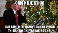 -сам иди, сука! - хуй там! меж нами памяти туман ты как во сне ты как во сне