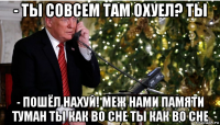 - ты совсем там охуел? ты - пошёл нахуй! меж нами памяти туман ты как во сне ты как во сне