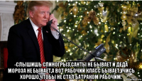  -слышишь спиногрыз,санты не бывает и деда мороза не бывает,а вот рабочий класс бывает,учись хорошо,чтобы не стал батраком рабочим.