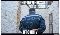 ну ладно отсижу
