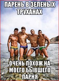 парень в зеленых труханах очень похож на моего бывшего парня