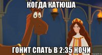 когда катюша гонит спать в 2:35 ночи