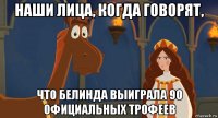 наши лица, когда говорят, что белинда выиграла 90 официальных трофеев
