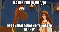 наши лица,когда нелли нам говорит: "с завтра начну!"