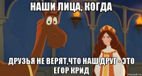 наши лица, когда друзья не верят,что наш друг - это егор крид