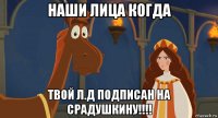 наши лица когда твой л.д подписан на срадушкину!!!!