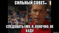 сильный совет следовать ему, я, конечно, не буду