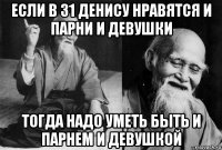 если в 31 денису нравятся и парни и девушки тогда надо уметь быть и парнем и девушкой