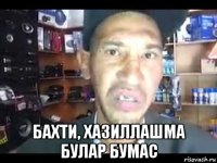  бахти, хазиллашма булар бумас