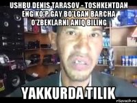 ushbu denis tarasov - toshkentdan eng ko'p gay bo'lgan barcha o'zbeklarni aniq biling yakkurda tilik