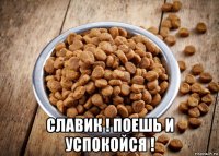  славик ! поешь и успокойся !