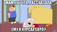 мам, ты что, рассказала ему о курсах евро?