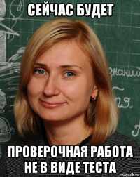 сейчас будет проверочная работа не в виде теста