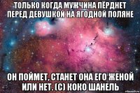 только когда мужчина пёрднет перед девушкой на ягодной поляне он поймет, станет она его женой или нет. (с) коко шанель