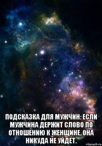  подсказка для мужчин: если мужчина держит слово по отношению к женщине, она никуда не уйдет. 