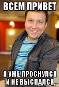 всем привет я уже проснулся и не выспался