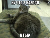 ну что я наелся а ты?