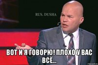  вот и я говорю! плохо у вас всё...