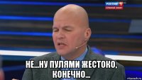  не...ну пулями жестоко, конечно...