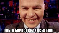  ольга борисовна ! всех благ !