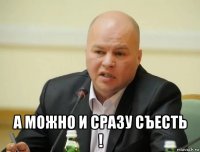  а можно и сразу съесть !