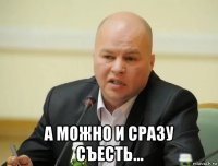  а можно и сразу съесть...