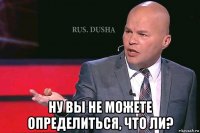  ну вы не можете определиться, что ли?