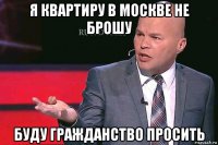 я квартиру в москве не брошу буду гражданство просить